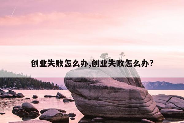 创业失败怎么办,创业失败怎么办?