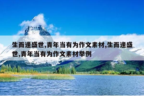 生而逢盛世,青年当有为作文素材,生而逢盛世,青年当有为作文素材举例