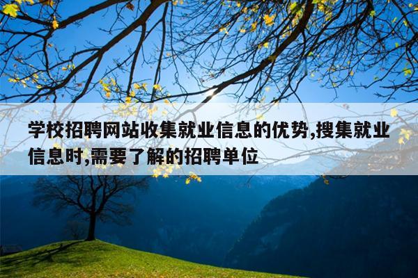 学校招聘网站收集就业信息的优势,搜集就业信息时,需要了解的招聘单位