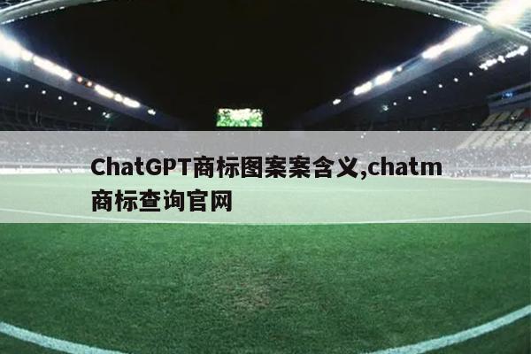 ChatGPT商标图案案含义,chatm商标查询官网