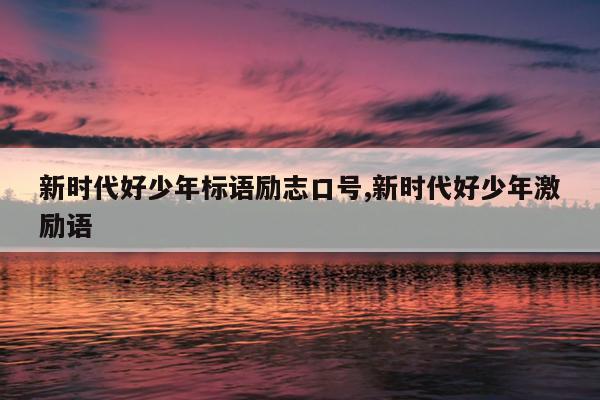 新时代好少年标语励志口号,新时代好少年激励语