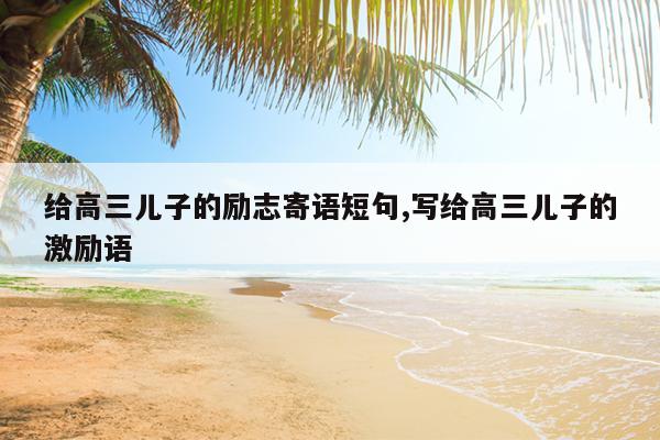 给高三儿子的励志寄语短句,写给高三儿子的激励语