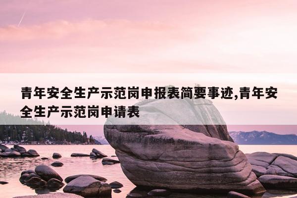 青年安全生产示范岗申报表简要事迹,青年安全生产示范岗申请表