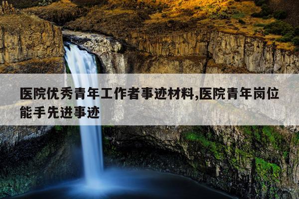 医院优秀青年工作者事迹材料,医院青年岗位能手先进事迹