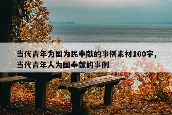 当代青年为国为民奉献的事例素材100字,当代青年人为国奉献的事例