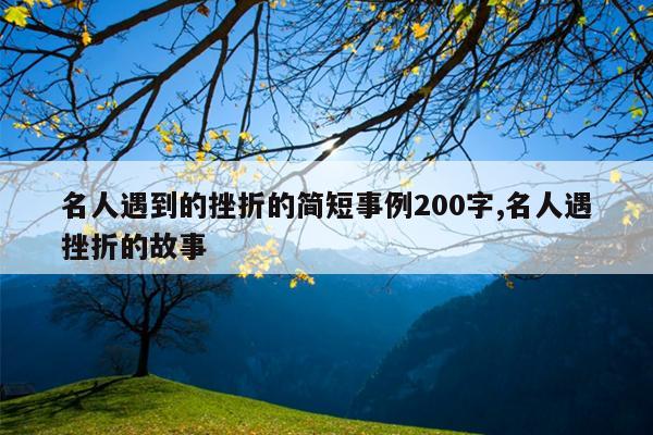 名人遇到的挫折的简短事例200字,名人遇挫折的故事