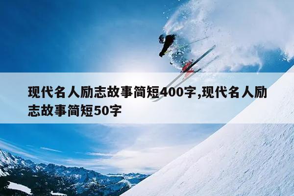 现代名人励志故事简短400字,现代名人励志故事简短50字