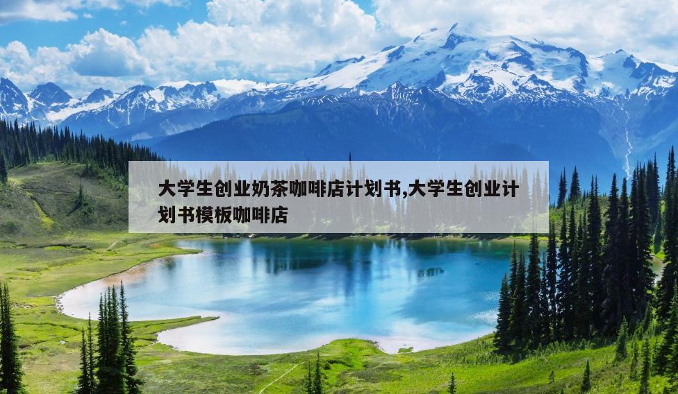 大学生创业奶茶咖啡店计划书,大学生创业计划书模板咖啡店