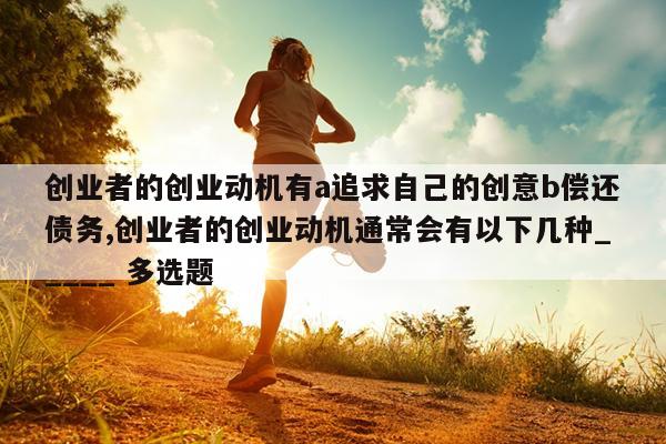 创业者的创业动机有a追求自己的创意b偿还债务,创业者的创业动机通常会有以下几种_____ 多选题