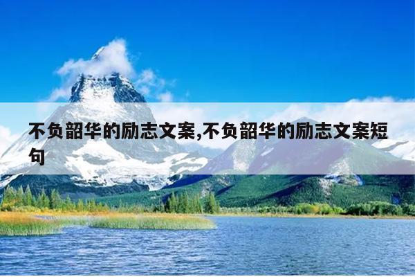 不负韶华的励志文案,不负韶华的励志文案短句