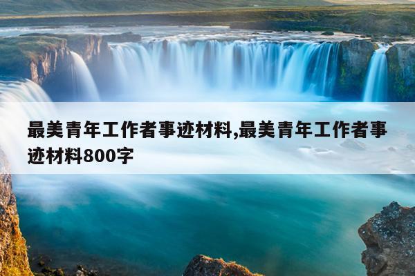 最美青年工作者事迹材料,最美青年工作者事迹材料800字