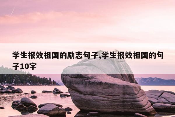 学生报效祖国的励志句子,学生报效祖国的句子10字
