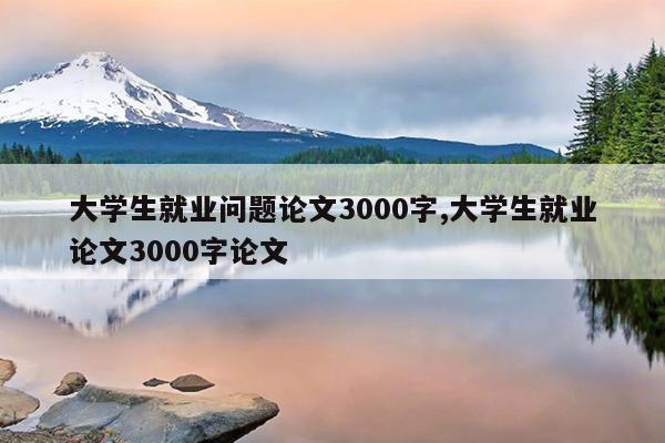 大学生就业问题论文3000字,大学生就业论文3000字论文