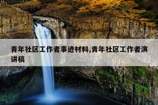 青年社区工作者事迹材料,青年社区工作者演讲稿