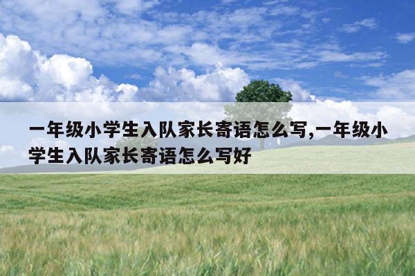 一年级小学生入队家长寄语怎么写,一年级小学生入队家长寄语怎么写好