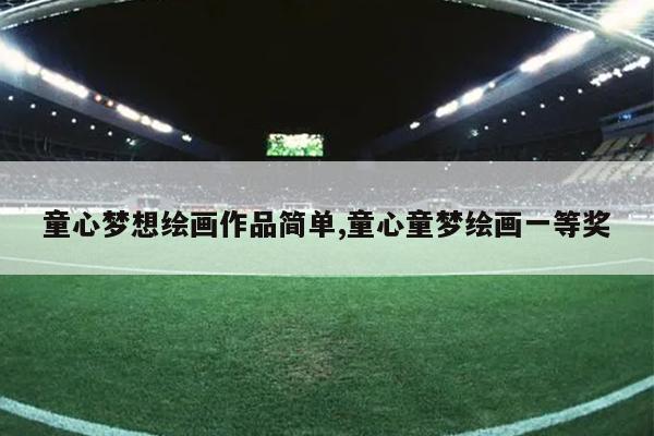 童心梦想绘画作品简单,童心童梦绘画一等奖