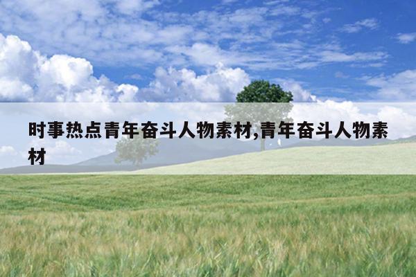 时事热点青年奋斗人物素材,青年奋斗人物素材