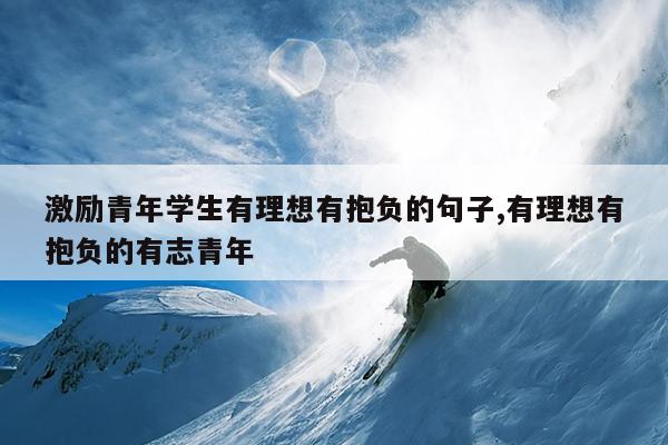 激励青年学生有理想有抱负的句子,有理想有抱负的有志青年
