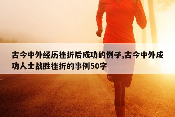 古今中外经历挫折后成功的例子,古今中外成功人士战胜挫折的事例50字