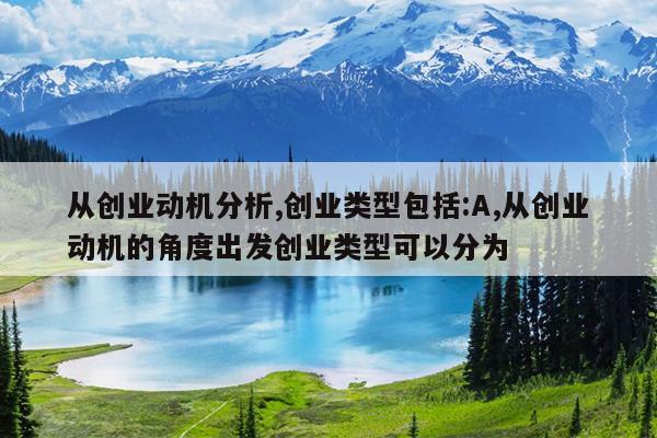 从创业动机分析,创业类型包括:A,从创业动机的角度出发创业类型可以分为