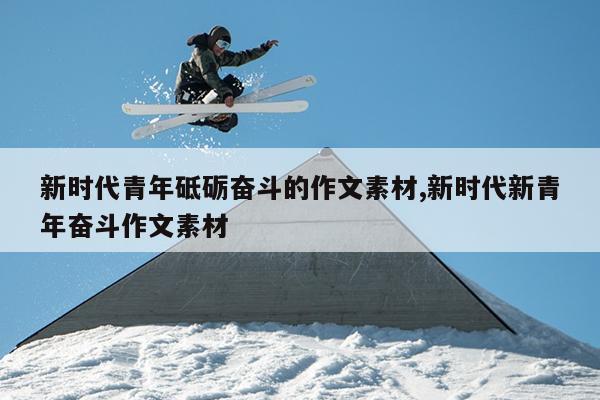 新时代青年砥砺奋斗的作文素材,新时代新青年奋斗作文素材