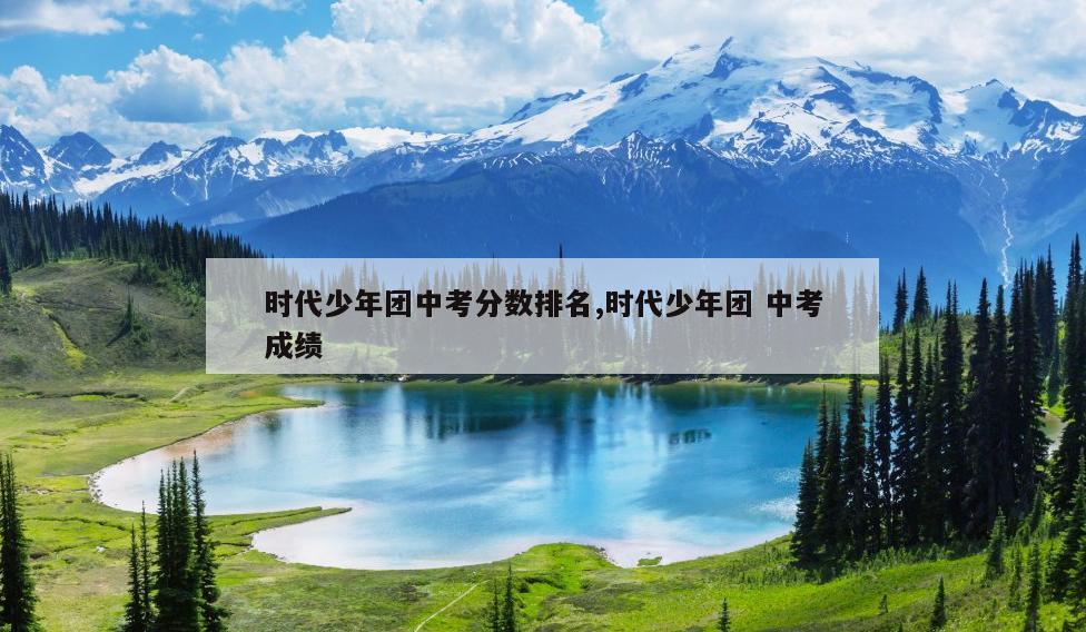 时代少年团中考分数排名,时代少年团 中考成绩