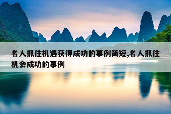 名人抓住机遇获得成功的事例简短,名人抓住机会成功的事例