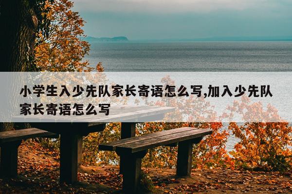 小学生入少先队家长寄语怎么写,加入少先队家长寄语怎么写