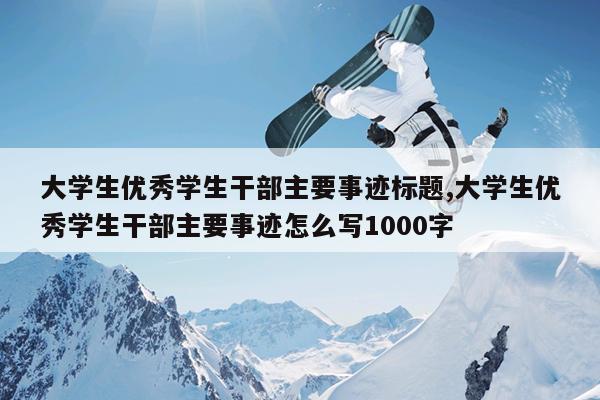 大学生优秀学生干部主要事迹标题,大学生优秀学生干部主要事迹怎么写1000字