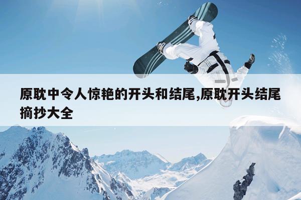 原耽中令人惊艳的开头和结尾,原耽开头结尾摘抄大全