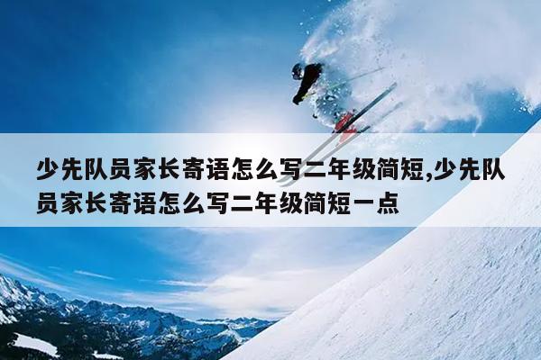 少先队员家长寄语怎么写二年级简短,少先队员家长寄语怎么写二年级简短一点