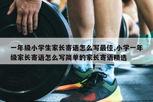 一年级小学生家长寄语怎么写最佳,小学一年级家长寄语怎么写简单的家长寄语精选