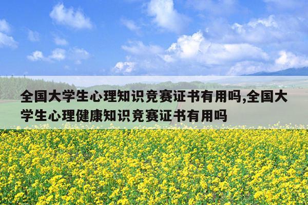 全国大学生心理知识竞赛证书有用吗,全国大学生心理健康知识竞赛证书有用吗