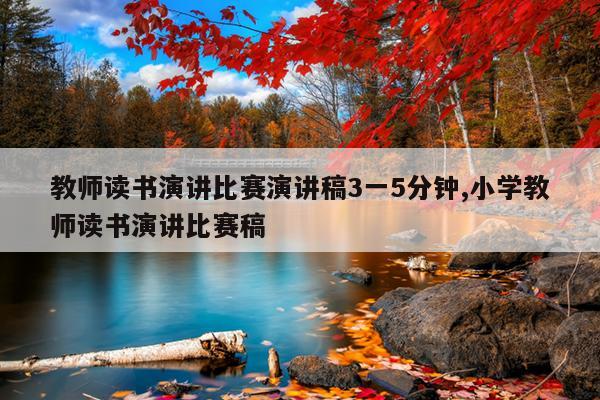教师读书演讲比赛演讲稿3一5分钟,小学教师读书演讲比赛稿