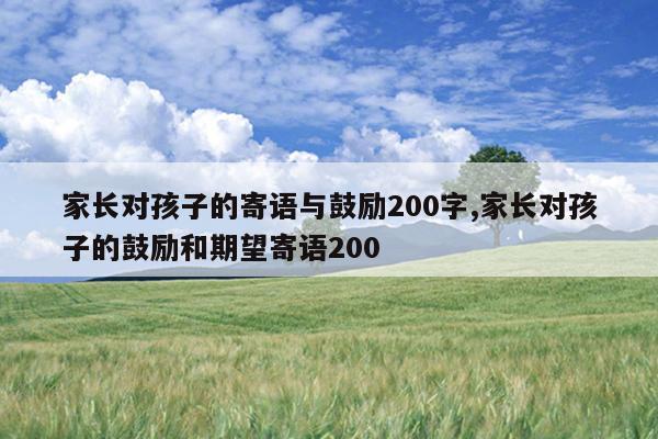 家长对孩子的寄语与鼓励200字,家长对孩子的鼓励和期望寄语200