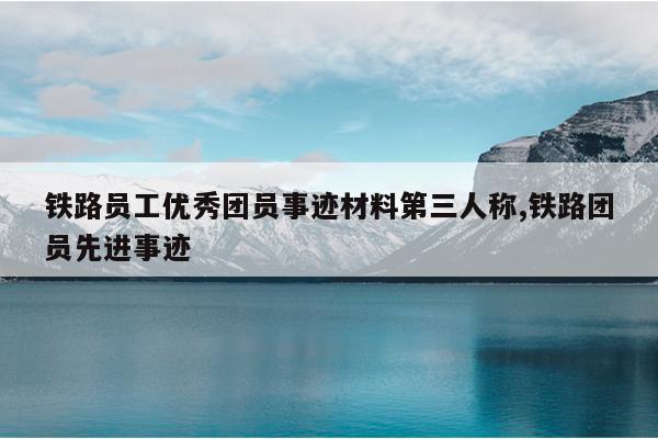 铁路员工优秀团员事迹材料第三人称,铁路团员先进事迹