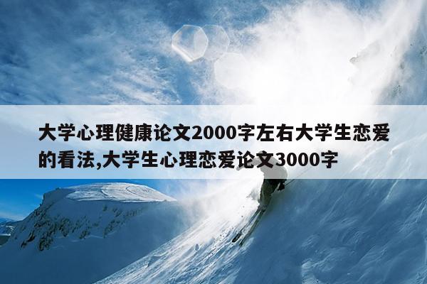 大学心理健康论文2000字左右大学生恋爱的看法,大学生心理恋爱论文3000字