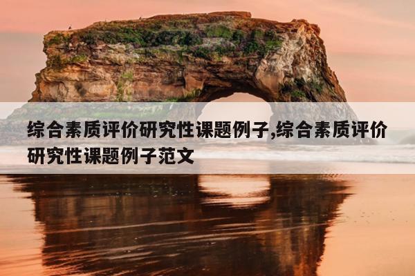 综合素质评价研究性课题例子,综合素质评价研究性课题例子范文
