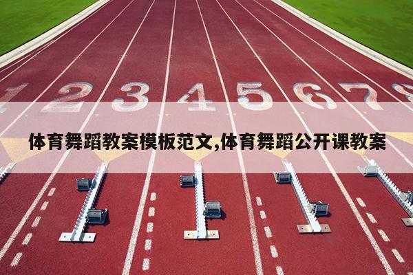体育舞蹈教案模板范文,体育舞蹈公开课教案