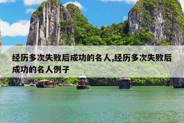 经历多次失败后成功的名人,经历多次失败后成功的名人例子