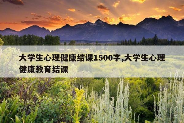 大学生心理健康结课1500字,大学生心理健康教育结课