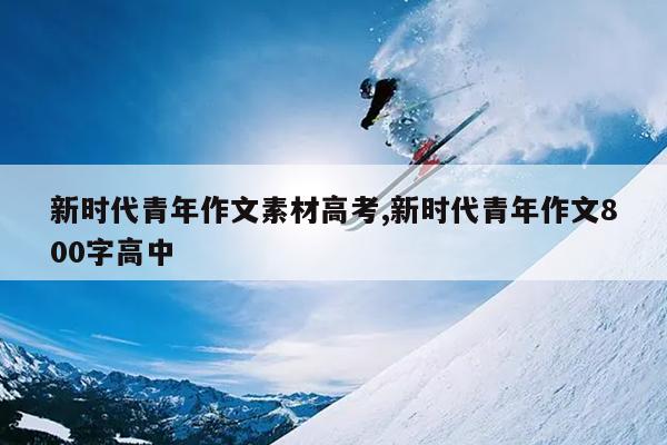新时代青年作文素材高考,新时代青年作文800字高中