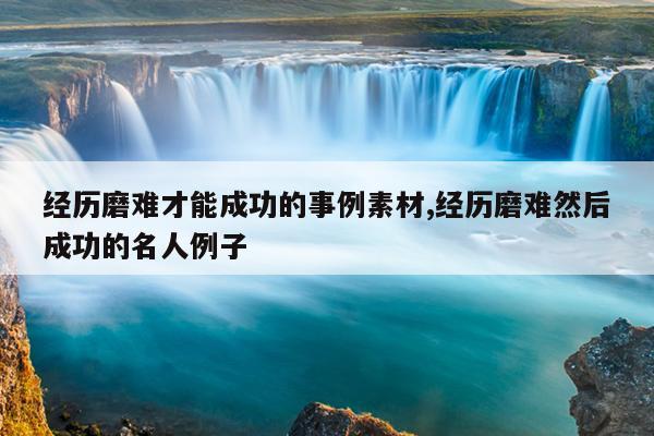 经历磨难才能成功的事例素材,经历磨难然后成功的名人例子