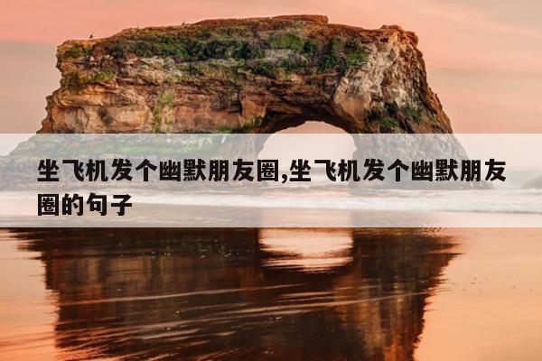 坐飞机发个幽默朋友圈,坐飞机发个幽默朋友圈的句子