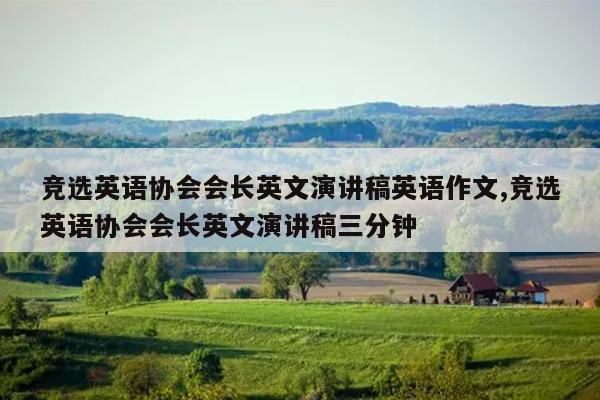 竞选英语协会会长英文演讲稿英语作文,竞选英语协会会长英文演讲稿三分钟