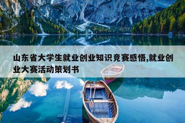 山东省大学生就业创业知识竞赛感悟,就业创业大赛活动策划书