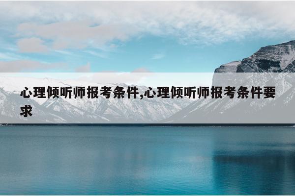 心理倾听师报考条件,心理倾听师报考条件要求