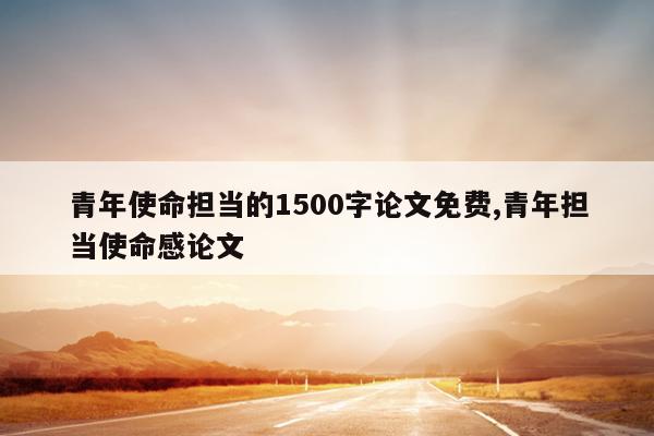 青年使命担当的1500字论文免费,青年担当使命感论文
