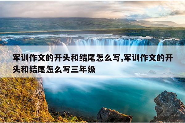 军训作文的开头和结尾怎么写,军训作文的开头和结尾怎么写三年级
