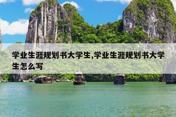 学业生涯规划书大学生,学业生涯规划书大学生怎么写
